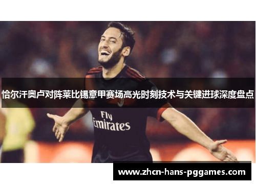 恰尔汗奥卢对阵莱比锡意甲赛场高光时刻技术与关键进球深度盘点