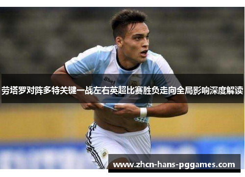 劳塔罗对阵多特关键一战左右英超比赛胜负走向全局影响深度解读