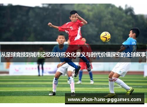 从足球竞技到城市记忆欧联杯文化意义与时代价值探索的全球叙事 从足球竞技到城市记忆欧联杯文化意义与时代价值探索的全球叙事