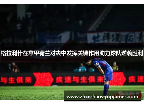 格拉利什在意甲荷兰对决中发挥关键作用助力球队逆袭胜利