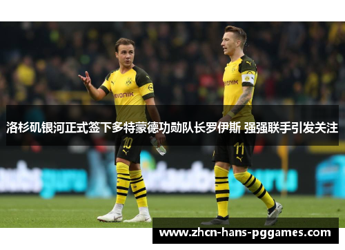 洛杉矶银河正式签下多特蒙德功勋队长罗伊斯 强强联手引发关注
