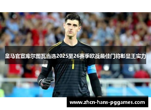 皇马官宣库尔图瓦当选2025至26赛季欧战最佳门将彰显王实力