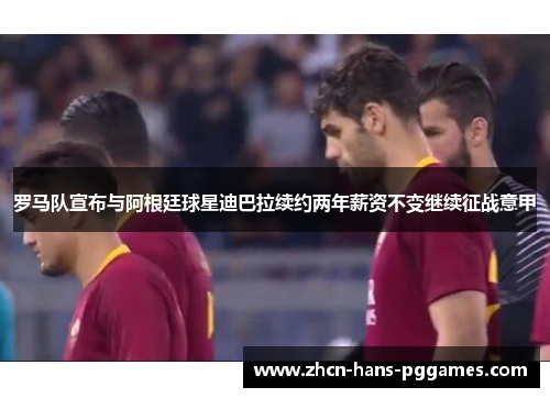 罗马队宣布与阿根廷球星迪巴拉续约两年薪资不变继续征战意甲