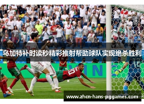乌加特补时读秒精彩推射帮助球队实现绝杀胜利