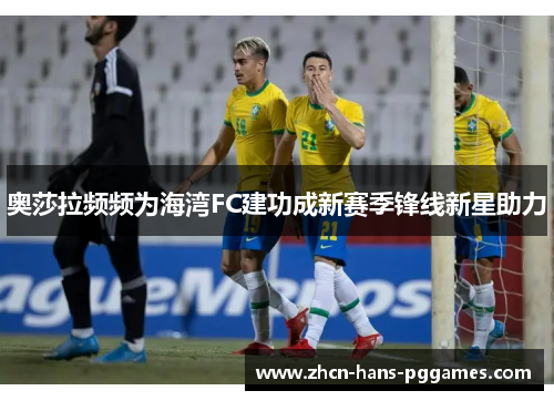 奥莎拉频频为海湾FC建功成新赛季锋线新星助力 奥莎拉频频为海湾FC建功成新赛季锋线新星助力