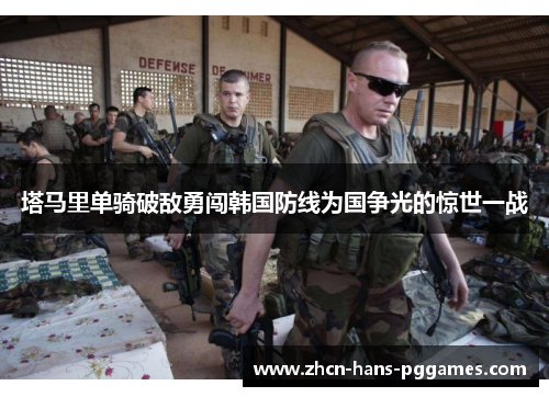 塔马里单骑破敌勇闯韩国防线为国争光的惊世一战 塔马里单骑破敌勇闯韩国防线为国争光的惊世一战