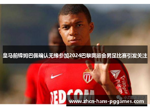 皇马前锋姆巴佩确认无缘参加2024巴黎奥运会男足比赛引发关注 皇马前锋姆巴佩确认无缘参加2024巴黎奥运会男足比赛引发关注