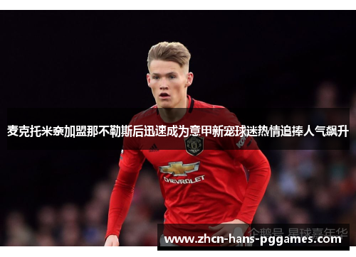 麦克托米奈加盟那不勒斯后迅速成为意甲新宠球迷热情追捧人气飙升 麦克托米奈加盟那不勒斯后迅速成为意甲新宠球迷热情追捧人气飙升