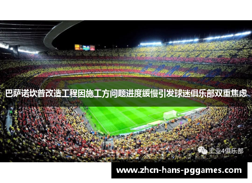 巴萨诺坎普改造工程因施工方问题进度缓慢引发球迷俱乐部双重焦虑 巴萨诺坎普改造工程因施工方问题进度缓慢引发球迷俱乐部双重焦虑