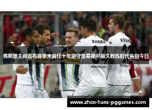 弗赖堡主帅宣布赛季末离任十年坚守落幕德甲最久教练时代告别今日 弗赖堡主帅宣布赛季末离任十年坚守落幕德甲最久教练时代告别今日