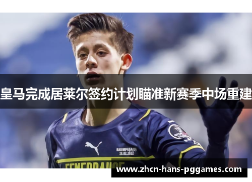 皇马完成居莱尔签约计划瞄准新赛季中场重建 皇马完成居莱尔签约计划瞄准新赛季中场重建