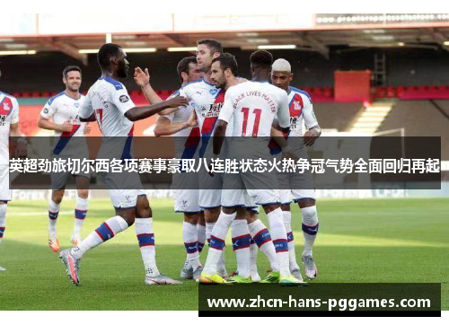 英超劲旅切尔西各项赛事豪取八连胜状态火热争冠气势全面回归再起 英超劲旅切尔西各项赛事豪取八连胜状态火热争冠气势全面回归再起