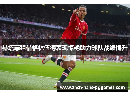 赫塔菲租借格林伍德表现惊艳助力球队战绩提升 赫塔菲租借格林伍德表现惊艳助力球队战绩提升