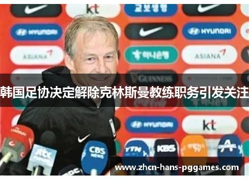 韩国足协决定解除克林斯曼教练职务引发关注 韩国足协决定解除克林斯曼教练职务引发关注