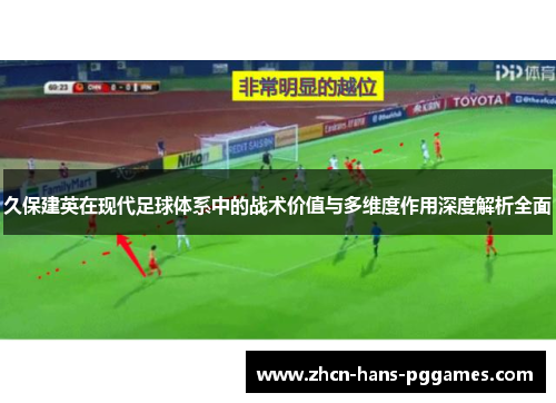 久保建英在现代足球体系中的战术价值与多维度作用深度解析全面 久保建英在现代足球体系中的战术价值与多维度作用深度解析全面