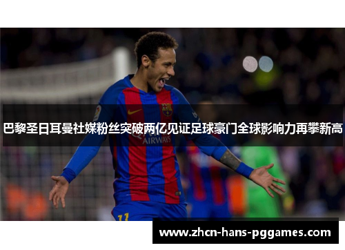 巴黎圣日耳曼社媒粉丝突破两亿见证足球豪门全球影响力再攀新高 巴黎圣日耳曼社媒粉丝突破两亿见证足球豪门全球影响力再攀新高