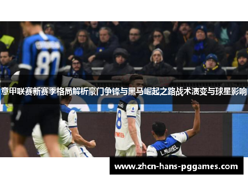 意甲联赛新赛季格局解析豪门争锋与黑马崛起之路战术演变与球星影响 意甲联赛新赛季格局解析豪门争锋与黑马崛起之路战术演变与球星影响