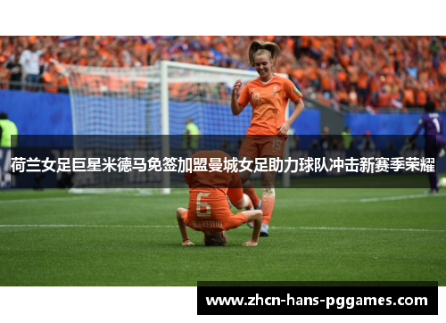 荷兰女足巨星米德马免签加盟曼城女足助力球队冲击新赛季荣耀